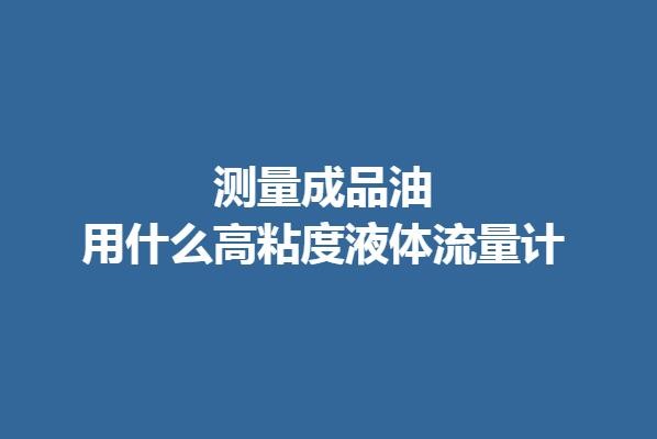 測(cè)量成品油用什么高粘度液體流量計(jì)